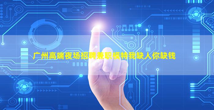 广州高端夜场招聘兼职模特我缺人你缺钱