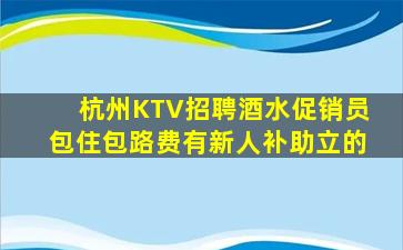 杭州KTV招聘酒水促销员包住包路费有新人补助立的